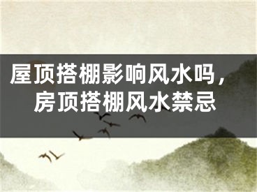 屋顶搭棚影响风水吗,房顶搭棚风水禁忌