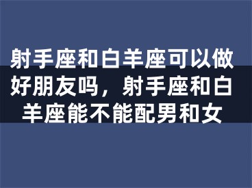 射手座和白羊座可以做好朋友吗，射手座和白羊座能不能配男和女