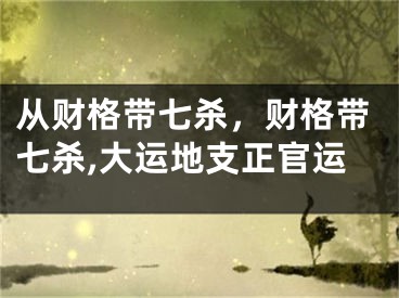 从财格带七杀，财格带七杀,大运地支正官运