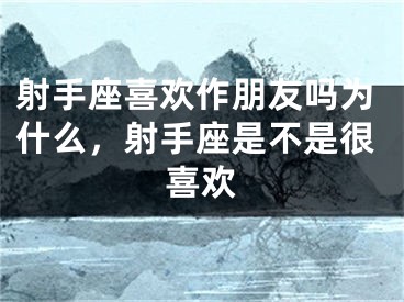 射手座喜欢作朋友吗为什么，射手座是不是很喜欢