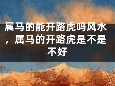 属马的能开路虎吗风水,属马的开路虎是不是不好