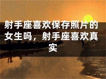 射手座喜欢保存照片的女生吗，射手座喜欢真实
