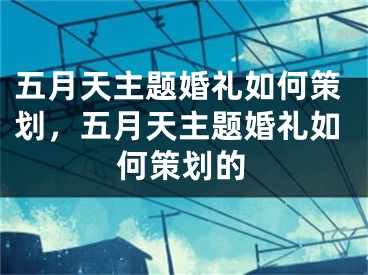 五月天主题婚礼如何策划，五月天主题婚礼如何策划的