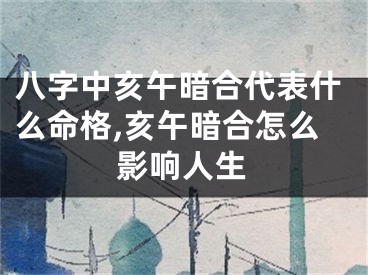 八字中亥午暗合代表什么命格,亥午暗合怎么影响人生