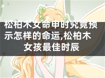 松柏木女命申时究竟预示怎样的命运,松柏木女孩最佳时辰