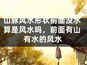 山脉风水形状前面没水算是风水吗,前面有山有水的风水