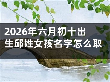 2026年六月初十出生邱姓女孩名字怎么取