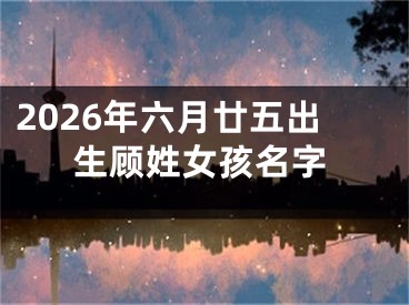 2026年六月廿五出生顾姓女孩名字