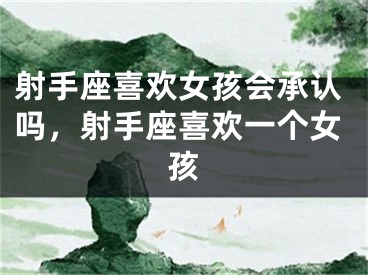 射手座喜欢女孩会承认吗，射手座喜欢一个女孩