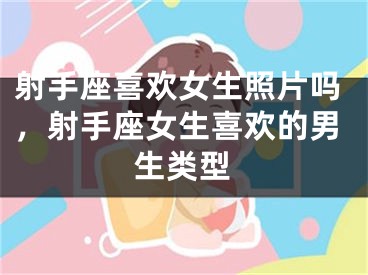 射手座喜欢女生照片吗，射手座女生喜欢的男生类型