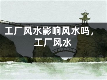 工厂风水影响风水吗,工厂风水