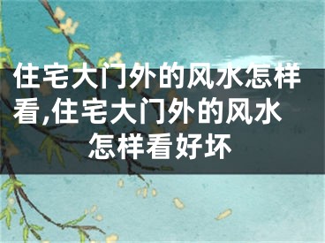 住宅大门外的风水怎样看,住宅大门外的风水怎样看好坏