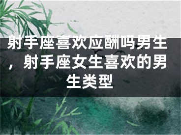 射手座喜欢应酬吗男生，射手座女生喜欢的男生类型