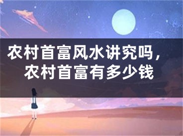 农村首富风水讲究吗，农村首富有多少钱