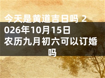 今天是黄道吉日吗 2026年10月15日农历九月初六可以订婚吗