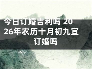 今日订婚吉利吗 2026年农历十月初九宜订婚吗