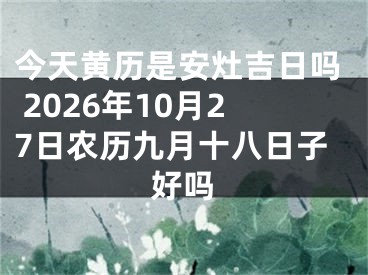 今天黄历是安灶吉日吗 2026年10月27日农历九月十八日子好吗