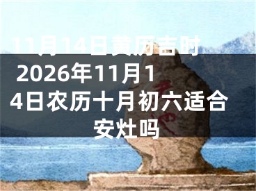 11月14日黄历吉时 2026年11月14日农历十月初六适合安灶吗