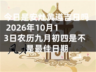 今日是安灶黄道吉日吗 2026年10月13日农历九月初四是不是最佳日期