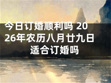 今日订婚顺利吗 2026年农历八月廿九日适合订婚吗