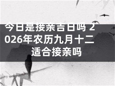 今日是接亲吉日吗 2026年农历九月十二适合接亲吗