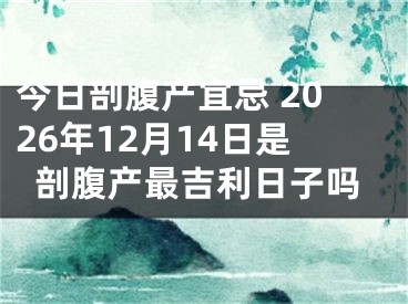 今日剖腹产宜忌 2026年12月14日是剖腹产最吉利日子吗