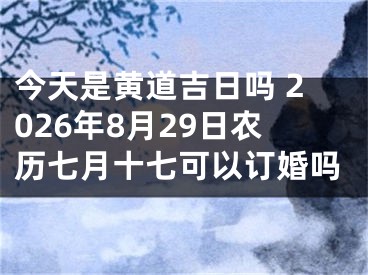今天是黄道吉日吗 2026年8月29日农历七月十七可以订婚吗