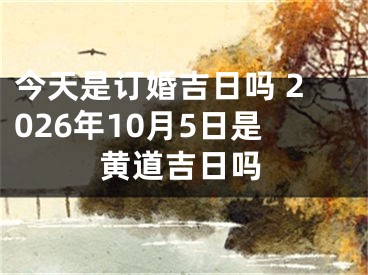 今天是订婚吉日吗 2026年10月5日是黄道吉日吗
