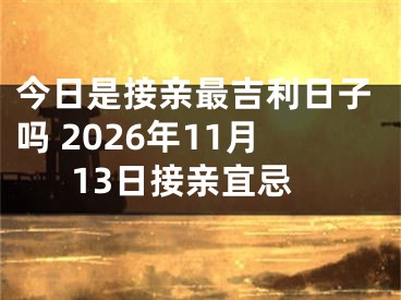 今日是接亲最吉利日子吗 2026年11月13日接亲宜忌