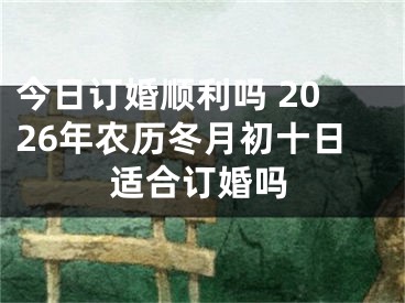 今日订婚顺利吗 2026年农历冬月初十日适合订婚吗