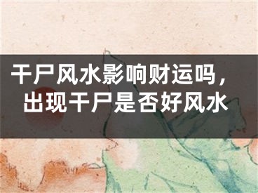 干尸风水影响财运吗,出现干尸是否好风水
