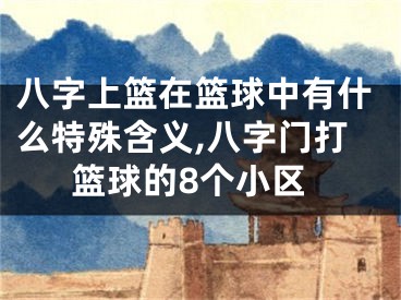 八字上篮在篮球中有什么特殊含义,八字门打篮球的8个小区