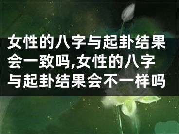 女性的八字与起卦结果会一致吗,女性的八字与起卦结果会不一样吗