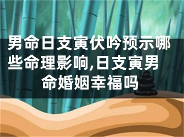 男命日支寅伏吟预示哪些命理影响,日支寅男命婚姻幸福吗