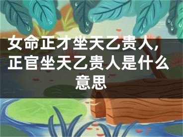 女命正才坐天乙贵人,正官坐天乙贵人是什么意思