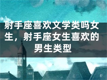 射手座喜欢文学类吗女生，射手座女生喜欢的男生类型