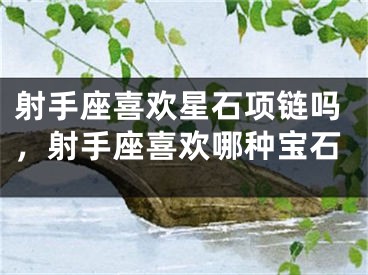 射手座喜欢星石项链吗，射手座喜欢哪种宝石