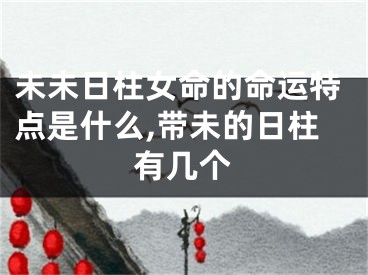 未未日柱女命的命运特点是什么,带未的日柱有几个