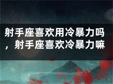 射手座喜欢用冷暴力吗，射手座喜欢冷暴力嘛
