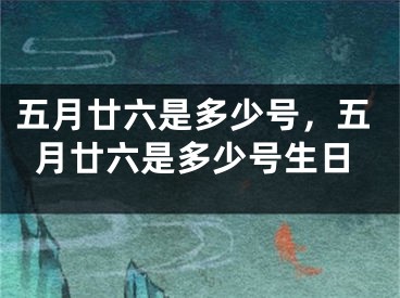 五月廿六是多少号,五月廿六是多少号生日