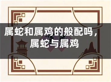 属蛇和属鸡的般配吗，属蛇与属鸡