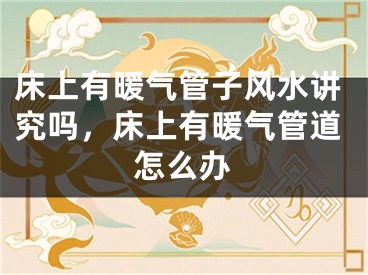 床上有暖气管子风水讲究吗,床上有暖气管道怎么办