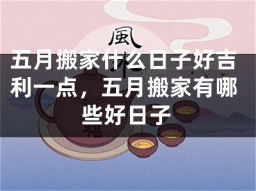 五月搬家什么日子好吉利一点，五月搬家有哪些好日子