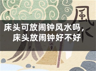 床头可放闹钟风水吗,床头放闹钟好不好