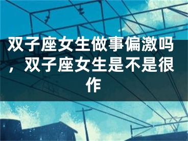 双子座女生做事偏激吗,双子座女生是不是很作