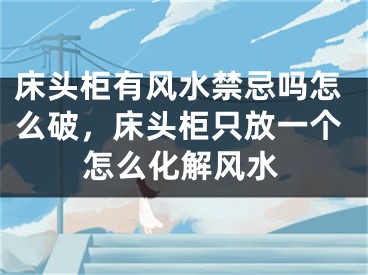 床头柜有风水禁忌吗怎么破,床头柜只放一个怎么化解风水