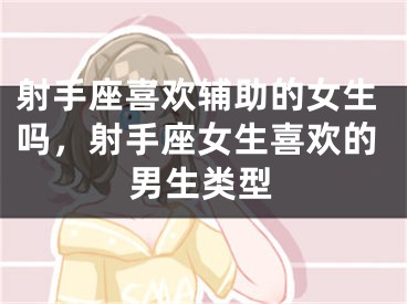 射手座喜欢辅助的女生吗，射手座女生喜欢的男生类型
