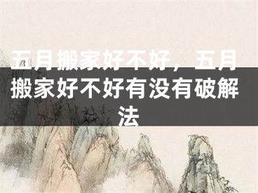 五月搬家好不好，五月搬家好不好有没有破解法
