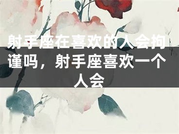 射手座在喜欢的人会拘谨吗，射手座喜欢一个人会