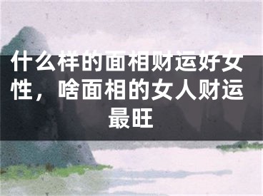 什么样的面相财运好女性,啥面相的女人财运最旺